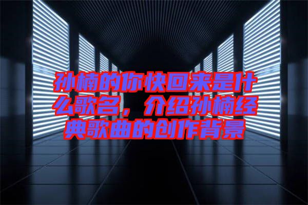 孫楠的你快回來是什么歌名，介紹孫楠經(jīng)典歌曲的創(chuàng)作背景