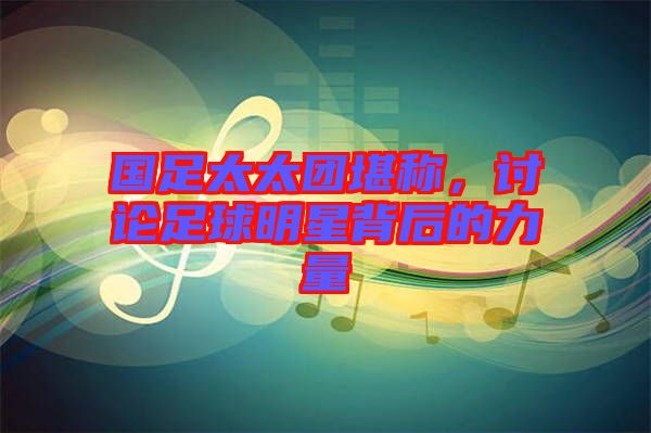 國足太太團(tuán)堪稱，討論足球明星背后的力量