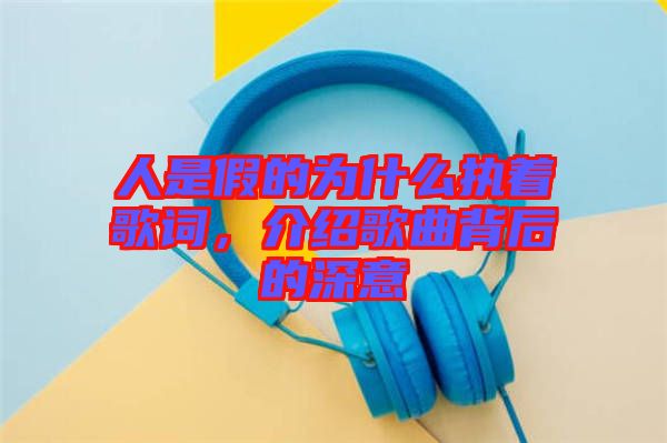 人是假的為什么執(zhí)著歌詞，介紹歌曲背后的深意