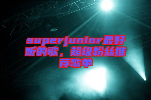 superjunior最好聽的歌，超級(jí)粉絲推薦歌單