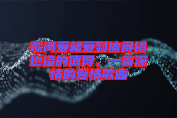 歌詞愛就愛到值得錯也錯的值得，一首深情的愛情歌曲