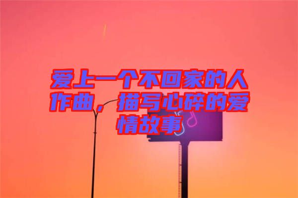 愛上一個不回家的人作曲，描寫心碎的愛情故事