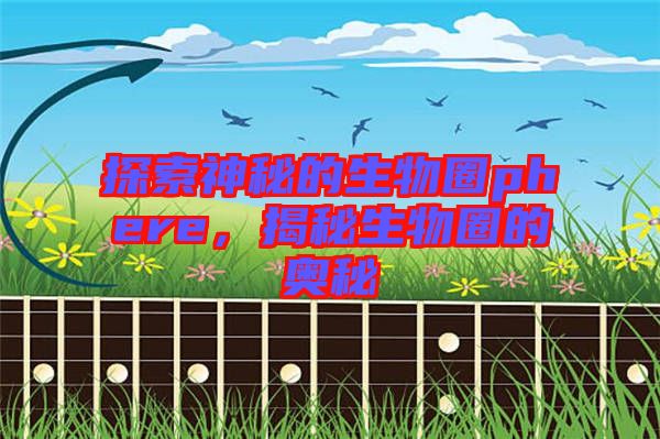 探索神秘的生物圈phere，揭秘生物圈的奧秘