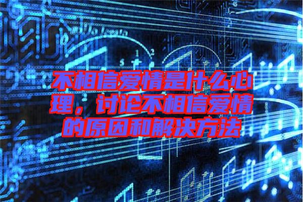 不相信愛情是什么心理，討論不相信愛情的原因和解決方法