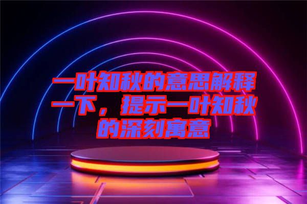 一葉知秋的意思解釋一下，提示一葉知秋的深刻寓意