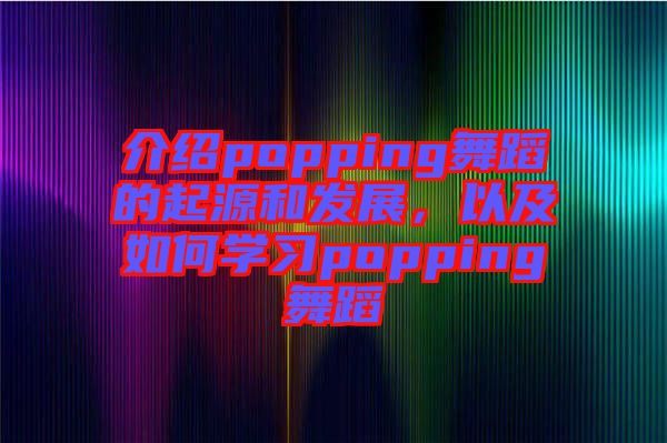 介紹popping舞蹈的起源和發(fā)展，以及如何學(xué)習(xí)popping舞蹈