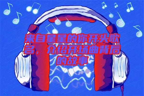 來自星星的你開頭歌名，介紹開場曲背后的故事
