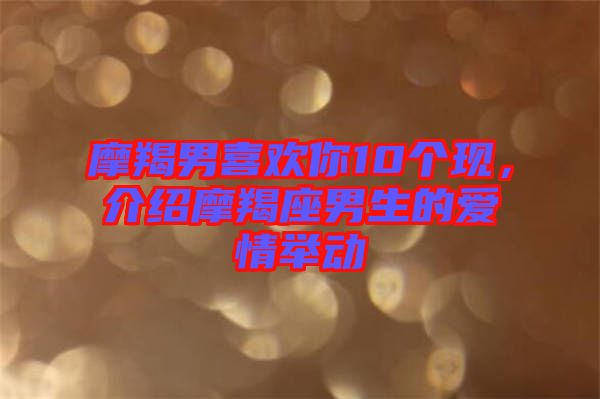 摩羯男喜歡你10個現(xiàn)，介紹摩羯座男生的愛情舉動