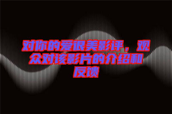 對(duì)你的愛很美影評(píng)，觀眾對(duì)該影片的介紹和反饋