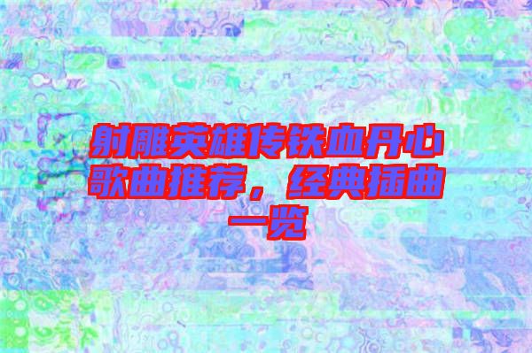 射雕英雄傳鐵血丹心歌曲推薦，經(jīng)典插曲一覽
