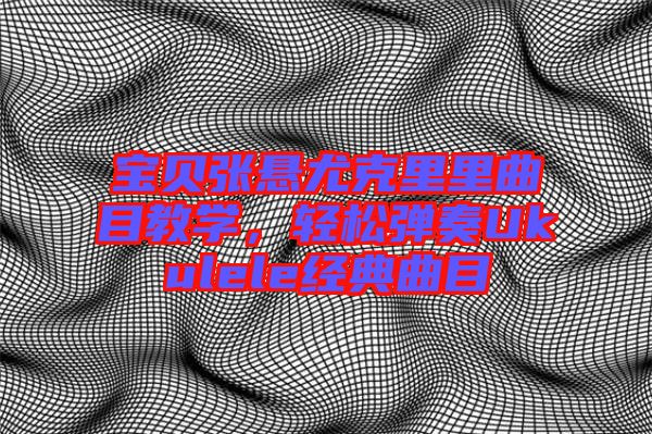 寶貝張懸尤克里里曲目教學(xué)，輕松彈奏Ukulele經(jīng)典曲目