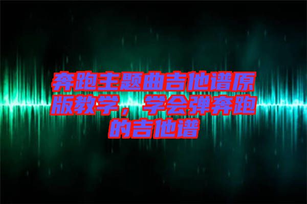 奔跑主題曲吉他譜原版教學(xué)，學(xué)會彈奔跑的吉他譜