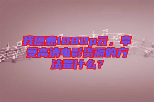 我愿意1080p云，享受高清電影資源的方法是什么？