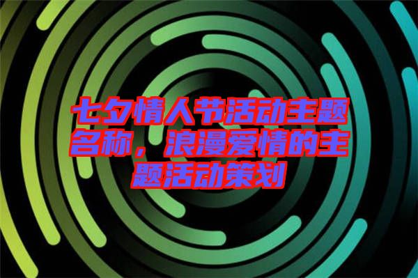 七夕情人節(jié)活動(dòng)主題名稱，浪漫愛(ài)情的主題活動(dòng)策劃