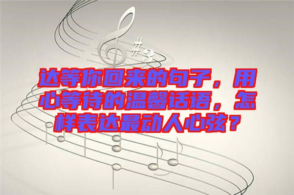達(dá)等你回來的句子，用心等待的溫馨話語，怎樣表達(dá)最動(dòng)人心弦？