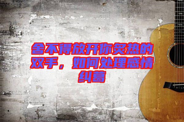 舍不得放開你炙熱的雙手，如何處理感情糾葛
