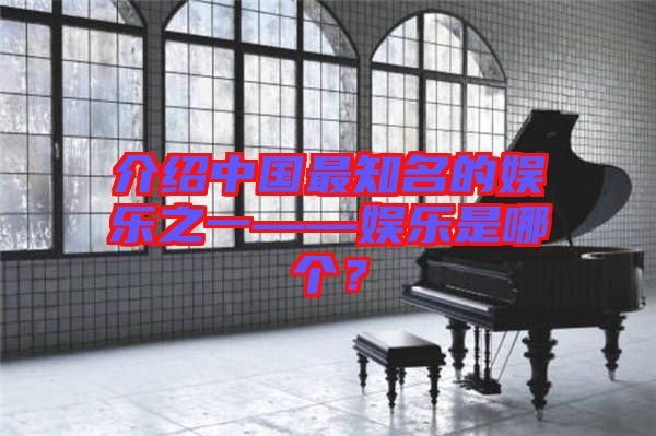 介紹中國最知名的娛樂之一——娛樂是哪個(gè)？