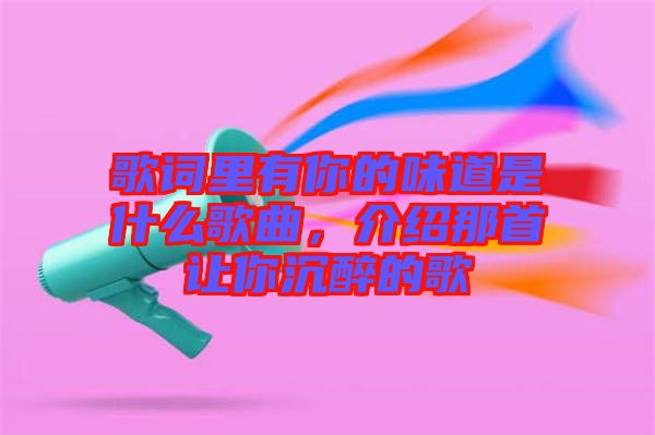 歌詞里有你的味道是什么歌曲，介紹那首讓你沉醉的歌