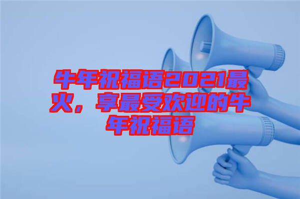 牛年祝福語(yǔ)2021最火，享最受歡迎的牛年祝福語(yǔ)