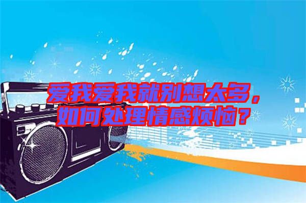 愛我愛我就別想太多，如何處理情感煩惱？
