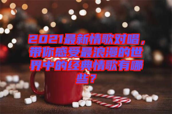 2021最新情歌對唱，帶你感受最浪漫的世界中的經(jīng)典情歌有哪些？