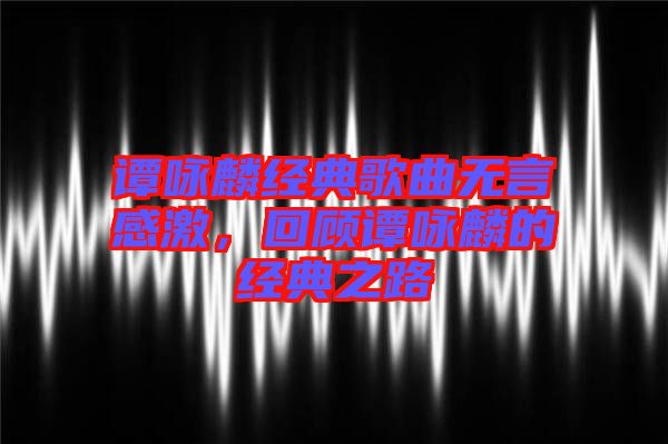 譚詠麟經典歌曲無言感激，回顧譚詠麟的經典之路