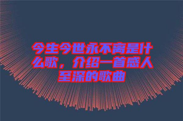 今生今世永不離是什么歌，介紹一首感人至深的歌曲
