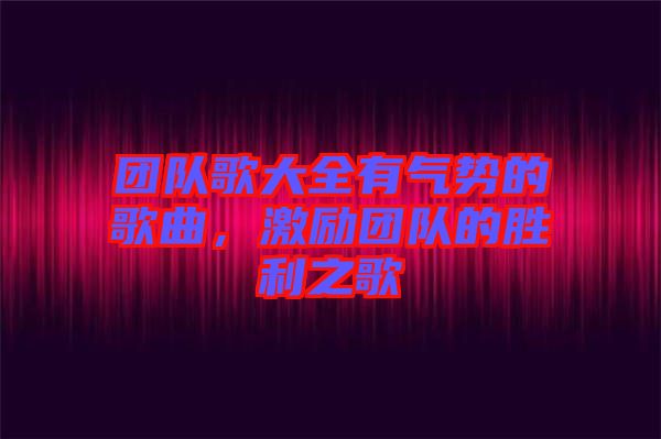 團(tuán)隊(duì)歌大全有氣勢(shì)的歌曲，激勵(lì)團(tuán)隊(duì)的勝利之歌