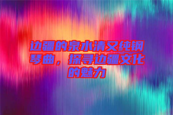 邊疆的泉水清又純鋼琴曲，探尋邊疆文化的魅力