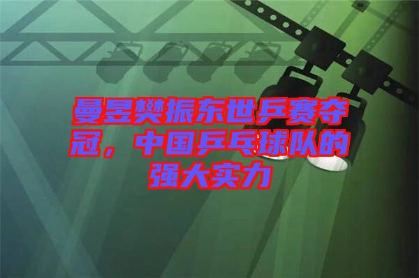 曼昱樊振東世乒賽奪冠，中國乒乓球隊的強大實力