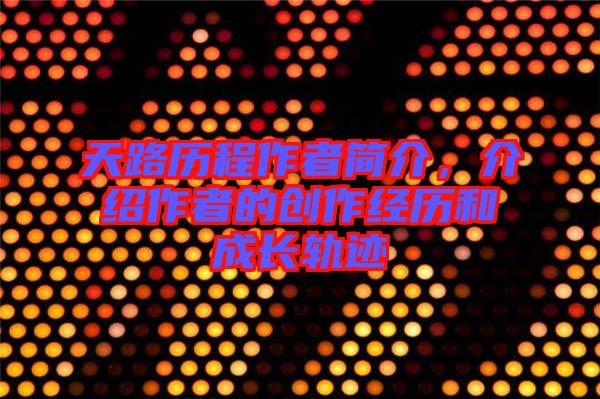 天路歷程作者簡介，介紹作者的創(chuàng)作經(jīng)歷和成長軌跡