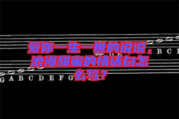 愛你一生一世的說說，浪漫甜蜜的情話白怎么寫？