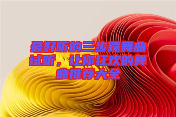 最好聽的三步踩舞曲試聽，讓你狂歡的舞曲推薦大全