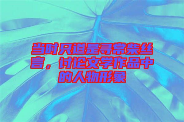 當(dāng)時(shí)只道是尋常柴絲言，討論文學(xué)作品中的人物形象