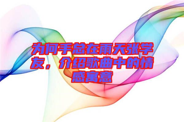 為何手總在雨天張學(xué)友，介紹歌曲中的情感寓意