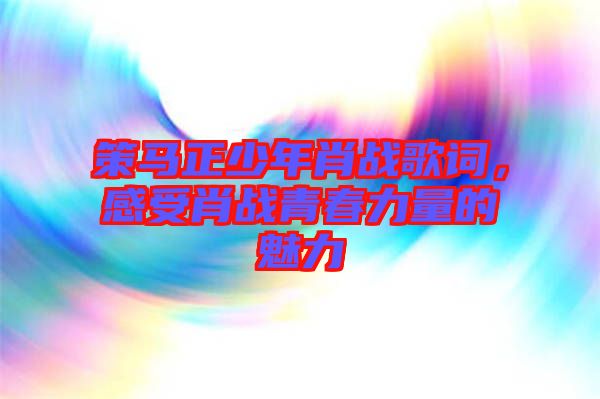 策馬正少年肖戰(zhàn)歌詞，感受肖戰(zhàn)青春力量的魅力