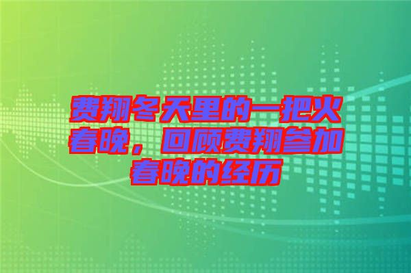 費(fèi)翔冬天里的一把火春晚，回顧費(fèi)翔參加春晚的經(jīng)歷