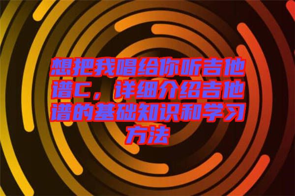 想把我唱給你聽吉他譜C，詳細介紹吉他譜的基礎知識和學習方法