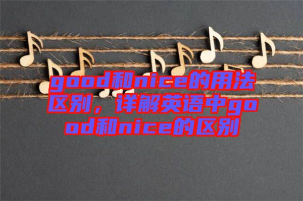 good和nice的用法區(qū)別，詳解英語中g(shù)ood和nice的區(qū)別
