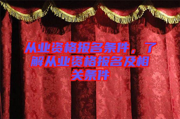 從業(yè)資格報(bào)名條件，了解從業(yè)資格報(bào)名及相關(guān)條件