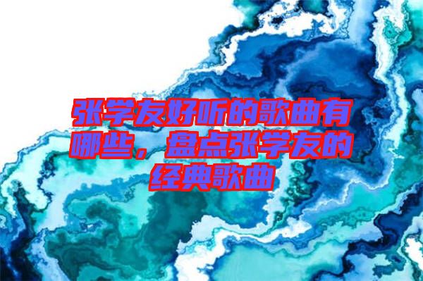 張學(xué)友好聽的歌曲有哪些，盤點張學(xué)友的經(jīng)典歌曲