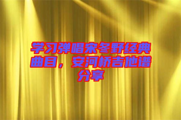 學(xué)習(xí)彈唱宋冬野經(jīng)典曲目，安河橋吉他譜分享