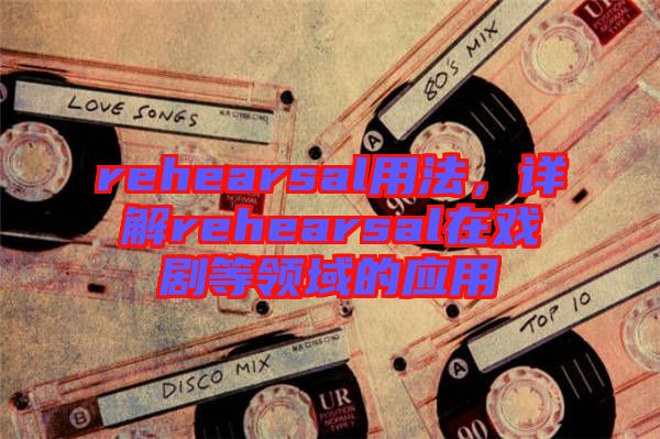 rehearsal用法，詳解rehearsal在戲劇等領(lǐng)域的應(yīng)用