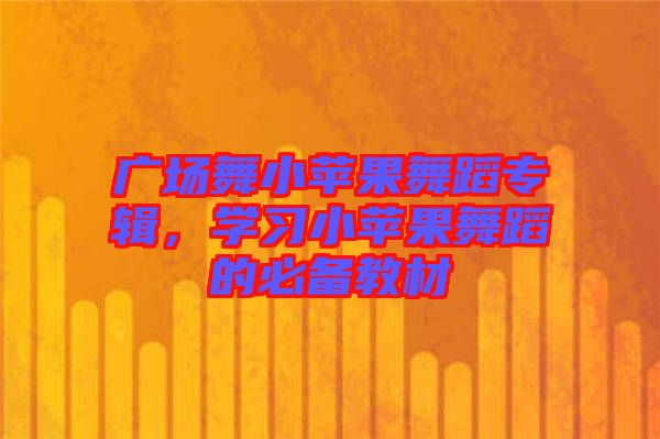 廣場(chǎng)舞小蘋(píng)果舞蹈專(zhuān)輯，學(xué)習(xí)小蘋(píng)果舞蹈的必備教材