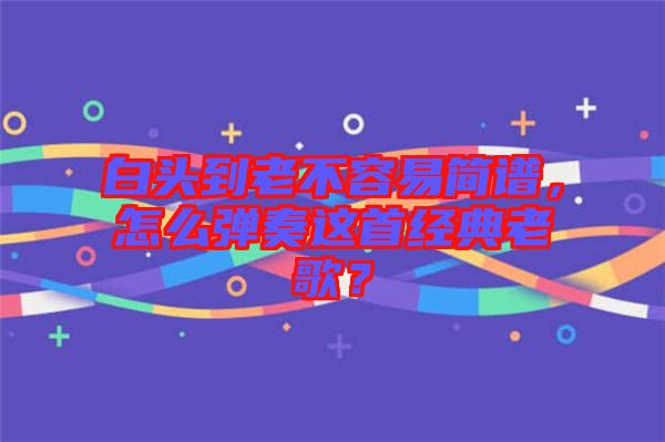 白頭到老不容易簡譜，怎么彈奏這首經(jīng)典老歌？