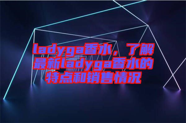 ladyga香水，了解最新ladyga香水的特點和銷售情況