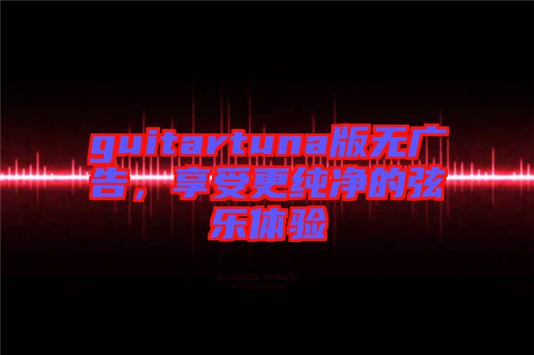 guitartuna版無廣告，享受更純凈的弦樂體驗