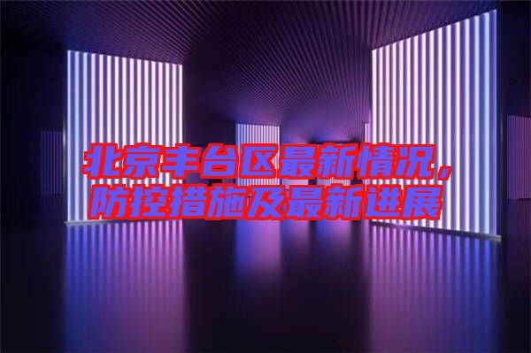 北京豐臺區(qū)最新情況，防控措施及最新進(jìn)展