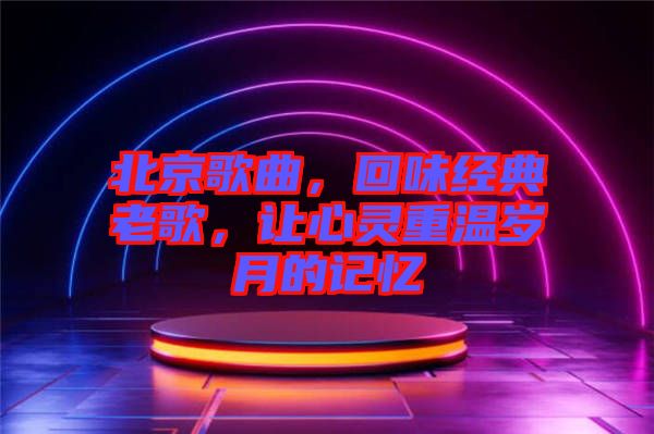 北京歌曲，回味經(jīng)典老歌，讓心靈重溫歲月的記憶