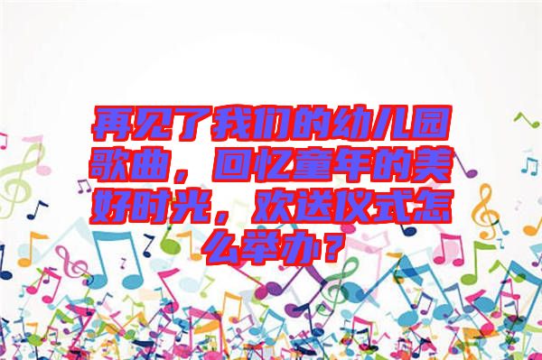 再見(jiàn)了我們的幼兒園歌曲，回憶童年的美好時(shí)光，歡送儀式怎么舉辦？